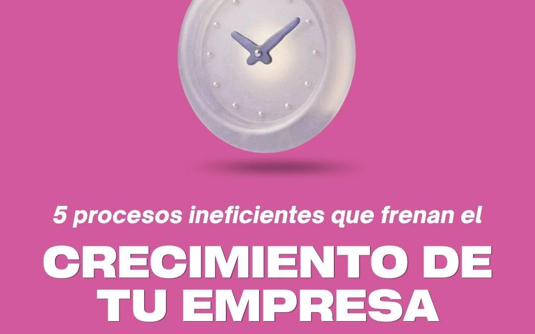 Eficiencia empresarial: 5 procesos ineficientes que frenan el crecimiento de tu empresa